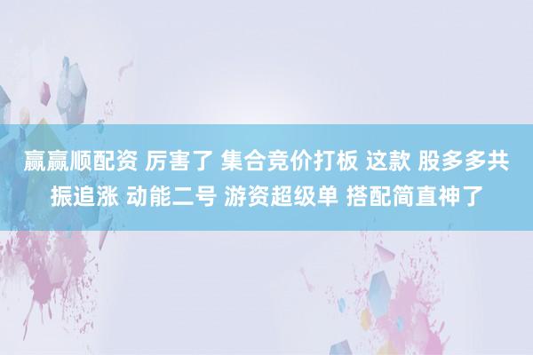 赢赢顺配资 厉害了 集合竞价打板 这款 股多多共振追涨 动能二号 游资超级单 搭配简直神了