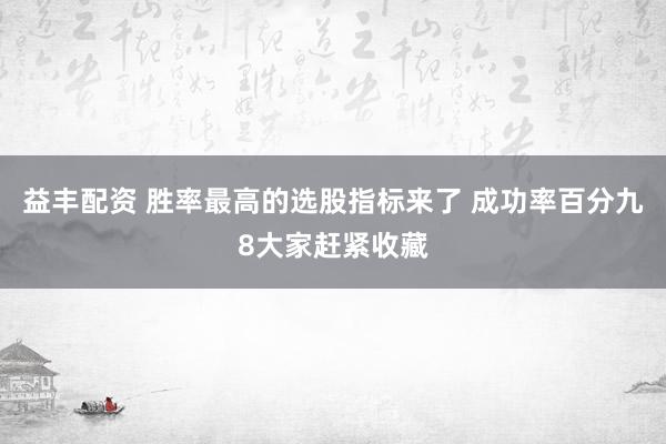 益丰配资 胜率最高的选股指标来了 成功率百分九8大家赶紧收藏