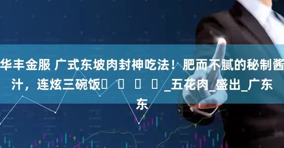 华丰金服 广式东坡肉封神吃法！肥而不腻的秘制酱汁，连炫三碗饭​ ​ ​ ​_五花肉_盛出_广东
