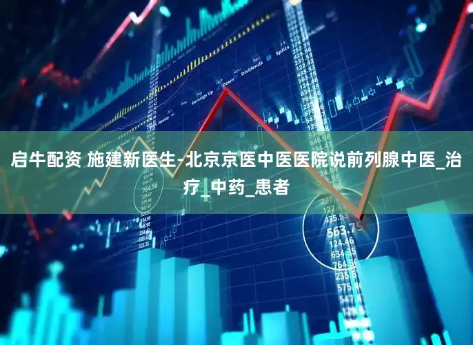 启牛配资 施建新医生-北京京医中医医院说前列腺中医_治疗_中药_患者