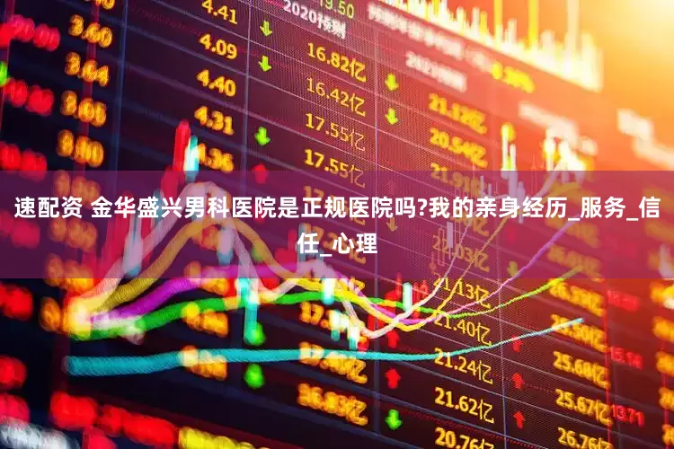 速配资 金华盛兴男科医院是正规医院吗?我的亲身经历_服务_信任_心理