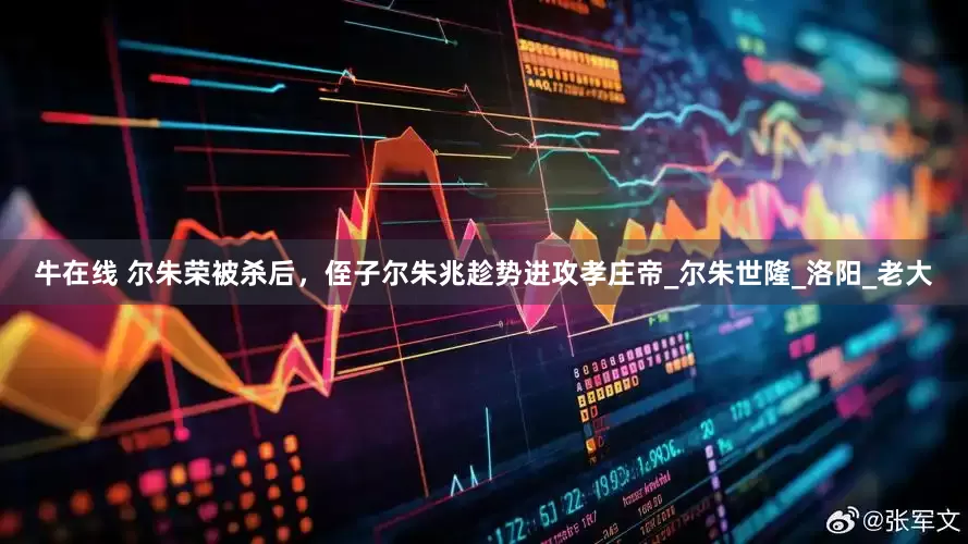牛在线 尔朱荣被杀后，侄子尔朱兆趁势进攻孝庄帝_尔朱世隆_洛阳_老大