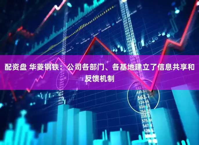 配资盘 华菱钢铁：公司各部门、各基地建立了信息共享和反馈机制