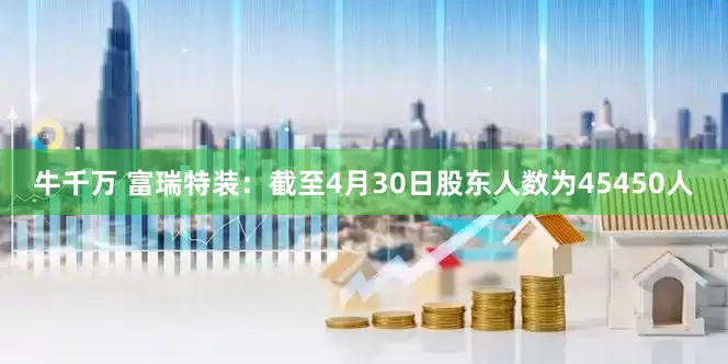 牛千万 富瑞特装：截至4月30日股东人数为45450人