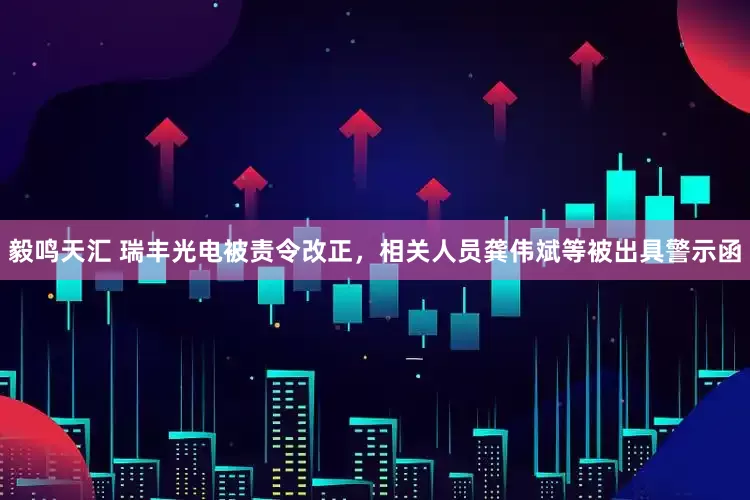 毅鸣天汇 瑞丰光电被责令改正，相关人员龚伟斌等被出具警示函
