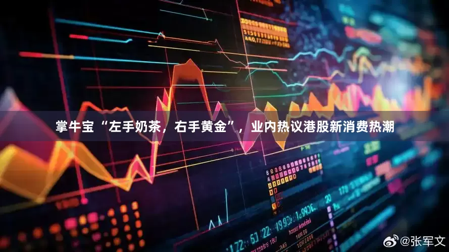 掌牛宝 “左手奶茶，右手黄金”，业内热议港股新消费热潮