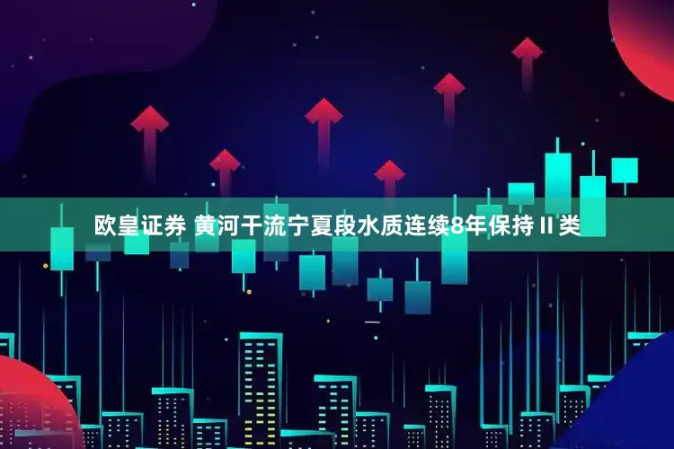 欧皇证券 黄河干流宁夏段水质连续8年保持Ⅱ类