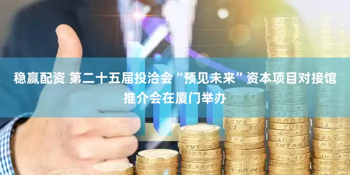 稳赢配资 第二十五届投洽会“预见未来”资本项目对接馆推介会在厦门举办