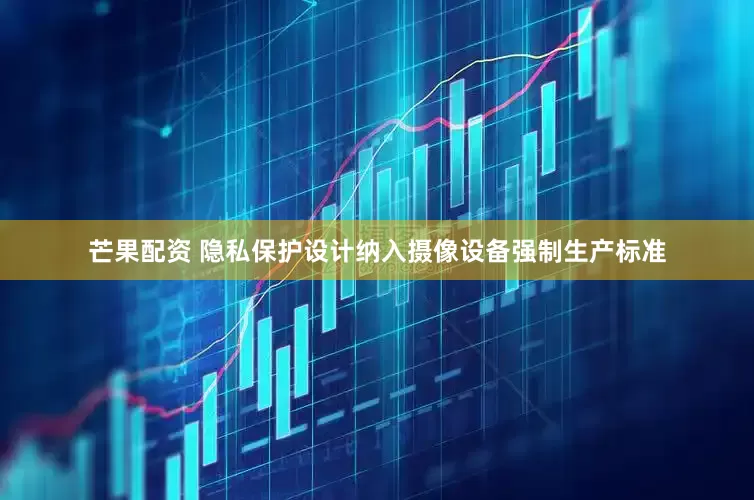 芒果配资 隐私保护设计纳入摄像设备强制生产标准