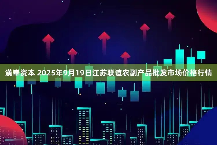 漢崋资本 2025年9月19日江苏联谊农副产品批发市场价格行情