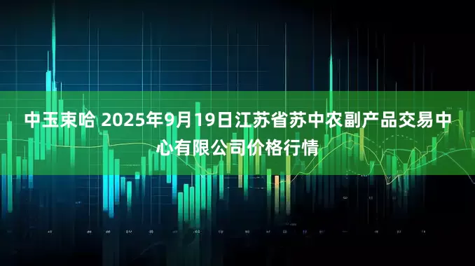 中玉束哈 2025年9月19日江苏省苏中农副产品交易中心有限公司价格行情