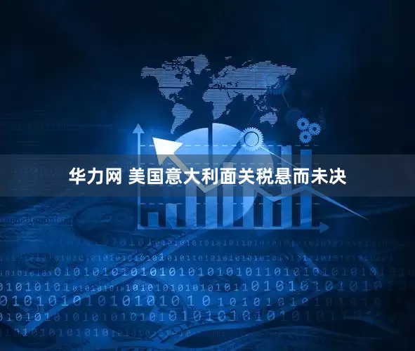 华力网 美国意大利面关税悬而未决