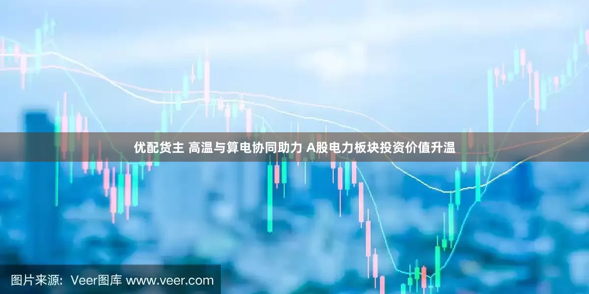 优配货主 高温与算电协同助力 A股电力板块投资价值升温