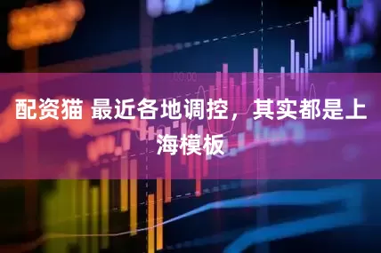 配资猫 最近各地调控，其实都是上海模板