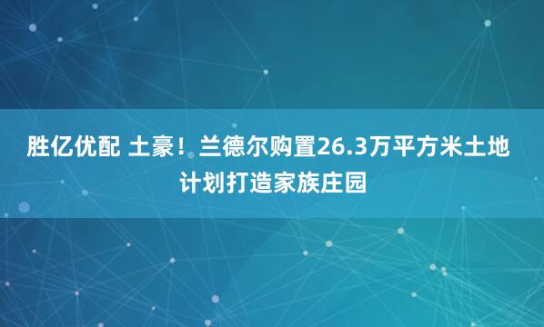 胜亿优配 土豪！兰德尔购置26.3万平方米土地 计划打造家族庄园